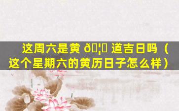 这周六是黄 🦄 道吉日吗（这个星期六的黄历日子怎么样）